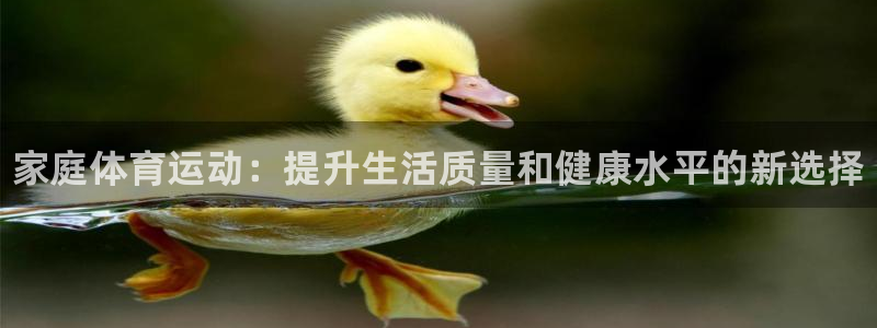 凯发官方正版app官网：家庭体育运动：提升生活质量和