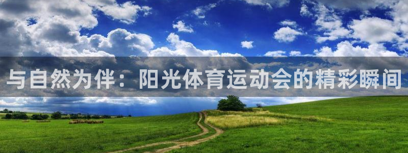 凯发官网下载招商电话是多少：与自然为伴：阳光体育运动