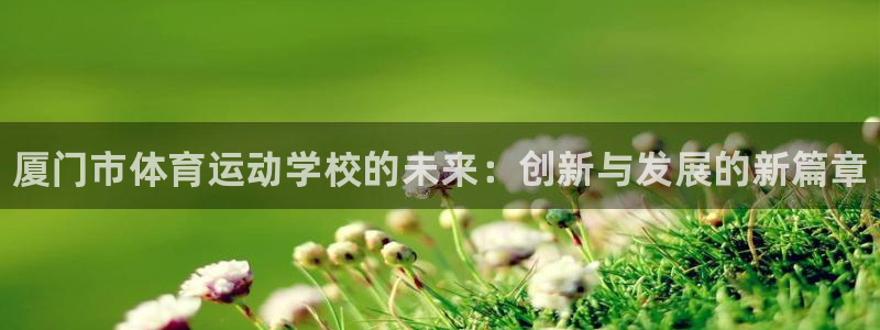 凯发官网下载平台是正规平台吗：厦门市体育运动学校的未来：创新