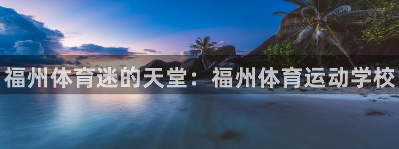 注册凯发官方正版app：福州体育迷的天堂：福州体育运动学校
