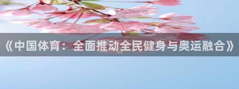 凯发官方集团官网：《中国体育：全面推动全民健身与奥运融合》