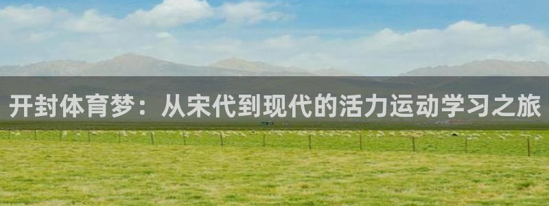 凯发官方正版app娱乐代理怎么样：开封体育梦：从宋代到现代的