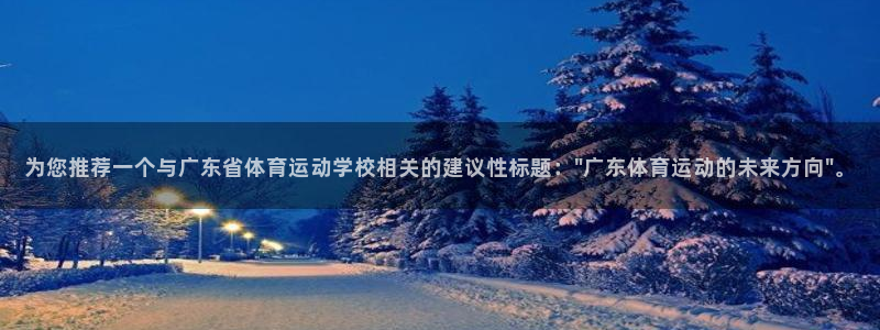 凯发官方正版app集团官网首页：为您推荐一个与广东省体育运动