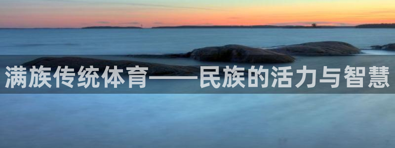 凯发官方正版app新能源：满族传统体育——民族的活力与智慧
