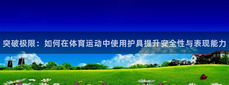 凯发官网下载软件：突破极限：如何在体育运动中使用护具提升安全