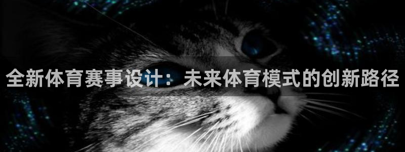 注册凯发官方正版app：全新体育赛事设计：未来体育模式的创新