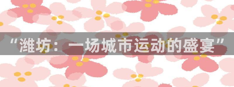 凯发官网下载平台假的吗是真的吗吗：“潍坊：一场城市运动的盛宴