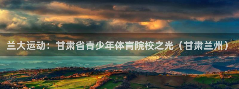 凯发官方正版app集团简介：兰大运动：甘肃省青少年体育院校之