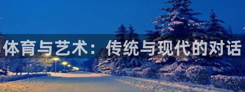 凯发官方正版app开户：体育与艺术：传统与现代的对话