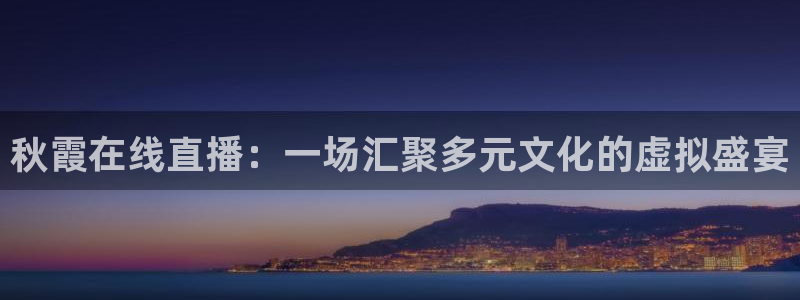 龙门直播官网：秋霞在线直播：一场汇聚多元文化的虚拟盛宴